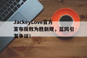 开云体育官网登录JackeyLove官方宣布反败为胜新规，篮网引发争议！的简单介绍